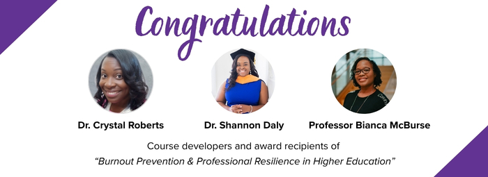 congratulations to Dr. Crystal Roberts, Dr. Shannon Daly, and Professor Bianca McBurse Course developers and award recipients of Burnout Prevention and Professional Resilient in Higher Education